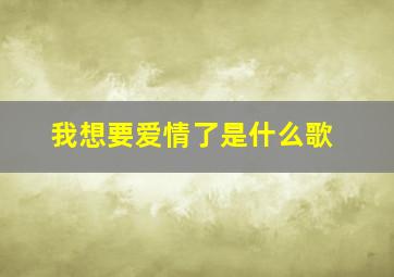 我想要爱情了是什么歌