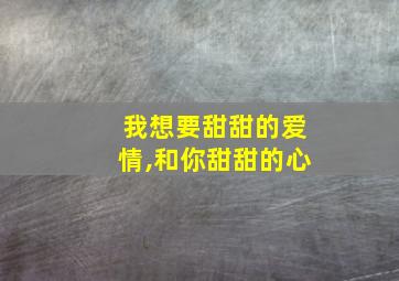 我想要甜甜的爱情,和你甜甜的心