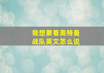 我想要看奥特曼战队英文怎么说