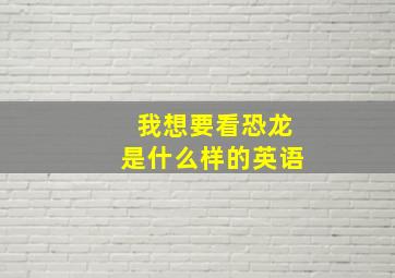 我想要看恐龙是什么样的英语