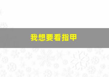 我想要看指甲