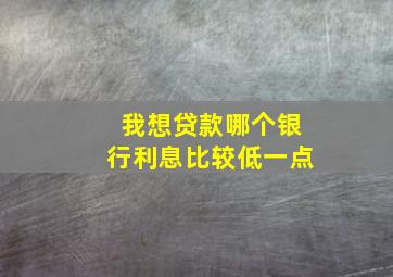 我想贷款哪个银行利息比较低一点