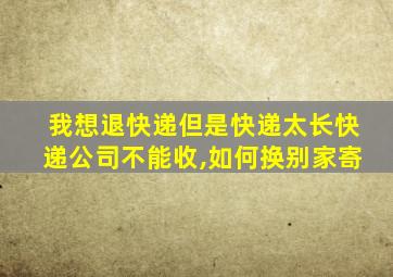 我想退快递但是快递太长快递公司不能收,如何换别家寄