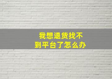 我想退货找不到平台了怎么办