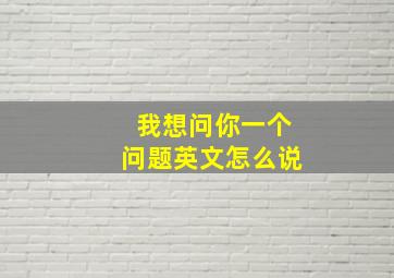 我想问你一个问题英文怎么说