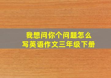 我想问你个问题怎么写英语作文三年级下册