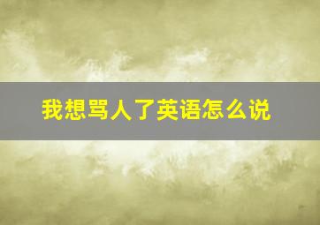 我想骂人了英语怎么说