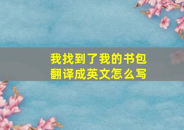 我找到了我的书包翻译成英文怎么写