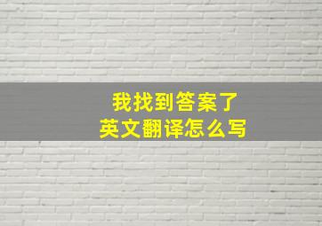 我找到答案了英文翻译怎么写