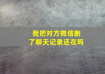 我把对方微信删了聊天记录还在吗