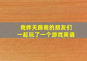 我昨天跟我的朋友们一起玩了一个游戏英语