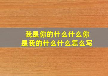 我是你的什么什么你是我的什么什么怎么写