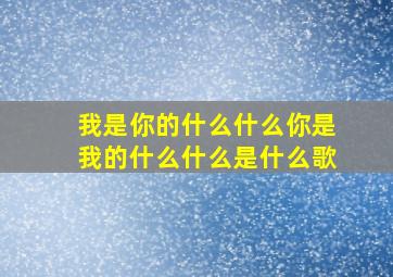 我是你的什么什么你是我的什么什么是什么歌