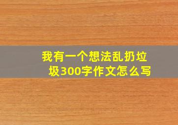 我有一个想法乱扔垃圾300字作文怎么写