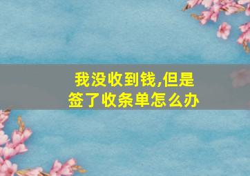 我没收到钱,但是签了收条单怎么办