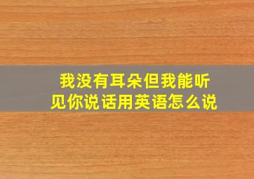 我没有耳朵但我能听见你说话用英语怎么说