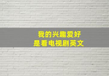 我的兴趣爱好是看电视剧英文