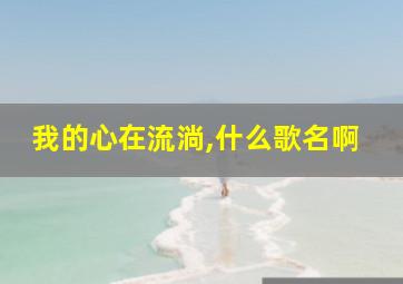 我的心在流淌,什么歌名啊