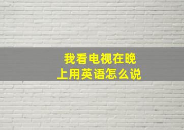 我看电视在晚上用英语怎么说