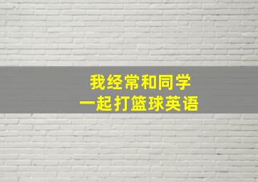 我经常和同学一起打篮球英语