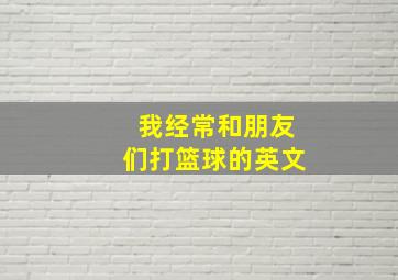 我经常和朋友们打篮球的英文