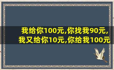 我给你100元,你找我90元,我又给你10元,你给我100元