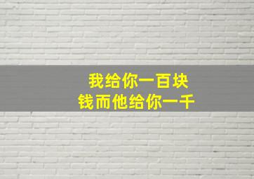 我给你一百块钱而他给你一千