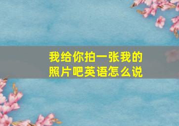 我给你拍一张我的照片吧英语怎么说