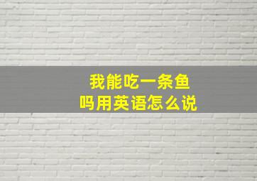 我能吃一条鱼吗用英语怎么说