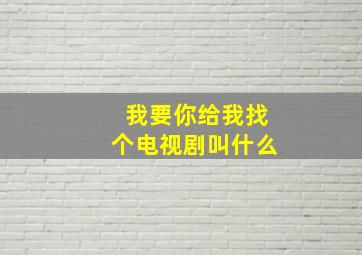 我要你给我找个电视剧叫什么