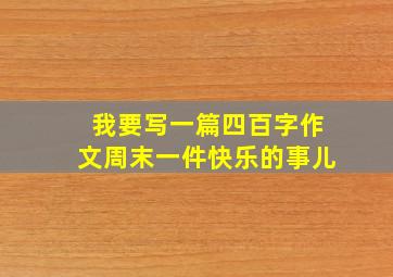 我要写一篇四百字作文周末一件快乐的事儿