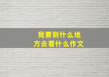 我要到什么地方去看什么作文