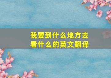 我要到什么地方去看什么的英文翻译