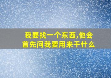 我要找一个东西,他会首先问我要用来干什么