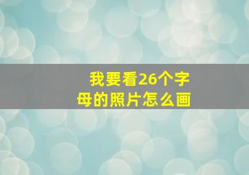 我要看26个字母的照片怎么画