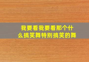 我要看我要看那个什么搞笑舞特别搞笑的舞