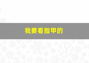 我要看指甲的