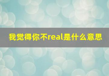 我觉得你不real是什么意思