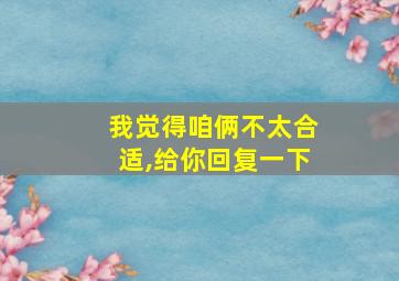 我觉得咱俩不太合适,给你回复一下