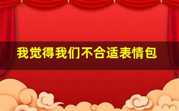 我觉得我们不合适表情包