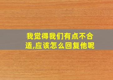 我觉得我们有点不合适,应该怎么回复他呢