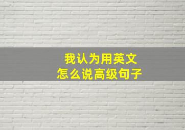 我认为用英文怎么说高级句子