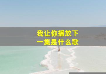 我让你播放下一集是什么歌