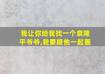 我让你给我找一个袁隆平爷爷,我要跟他一起画