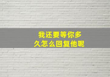 我还要等你多久怎么回复他呢