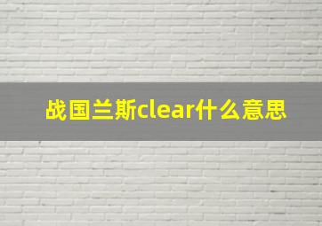 战国兰斯clear什么意思