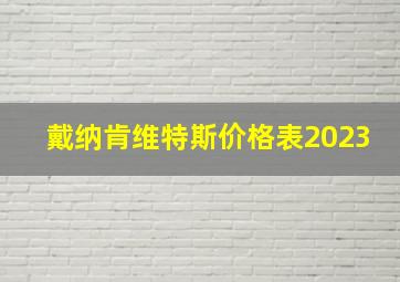 戴纳肯维特斯价格表2023