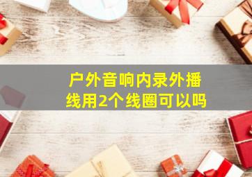 户外音响内录外播线用2个线圈可以吗