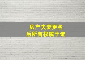 房产夫妻更名后所有权属于谁