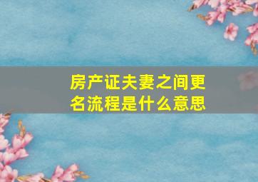 房产证夫妻之间更名流程是什么意思